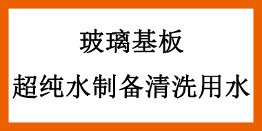 玻璃基板應(yīng)用超純水設(shè)備制備清洗用水